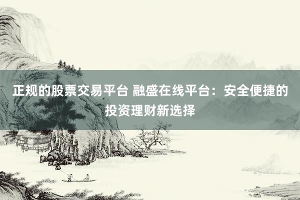 正规的股票交易平台 融盛在线平台：安全便捷的投资理财新选择
