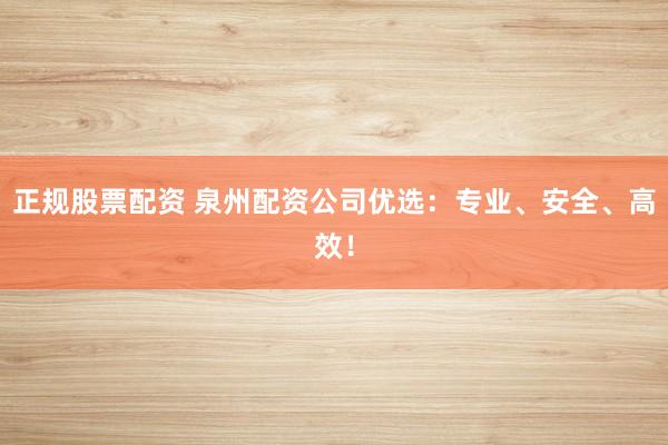 正规股票配资 泉州配资公司优选：专业、安全、高效！