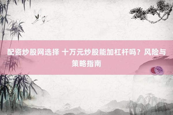 配资炒股网选择 十万元炒股能加杠杆吗？风险与策略指南