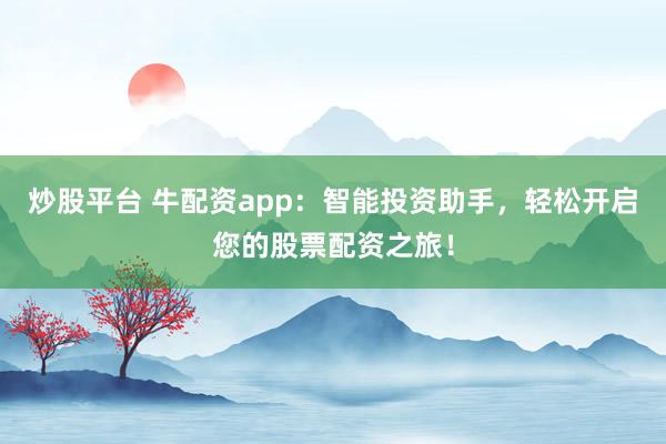 炒股平台 牛配资app：智能投资助手，轻松开启您的股票配资之旅！