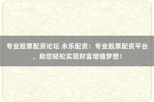 专业股票配资论坛 永乐配资：专业股票配资平台，助您轻松实现财富增值梦想！