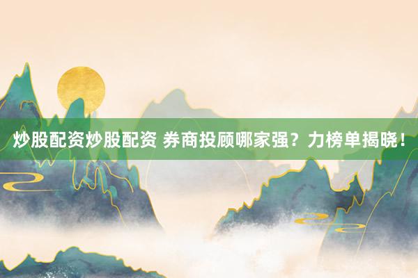 炒股配资炒股配资 券商投顾哪家强？力榜单揭晓！