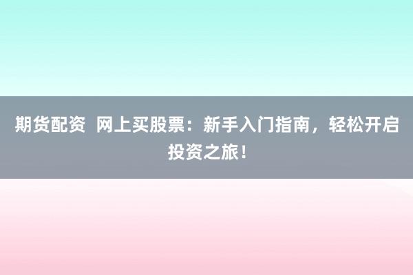 期货配资  网上买股票：新手入门指南，轻松开启投资之旅！