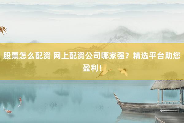 股票怎么配资 网上配资公司哪家强？精选平台助您盈利！