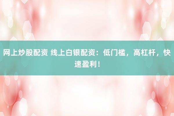 网上炒股配资 线上白银配资：低门槛，高杠杆，快速盈利！
