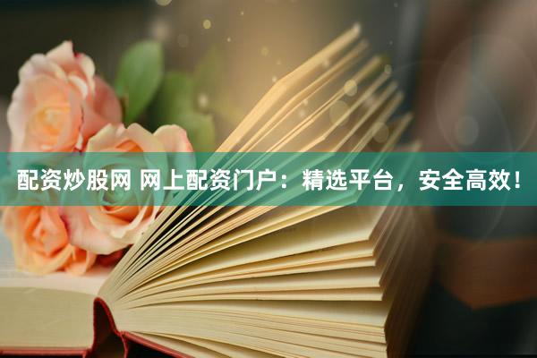 配资炒股网 网上配资门户：精选平台，安全高效！