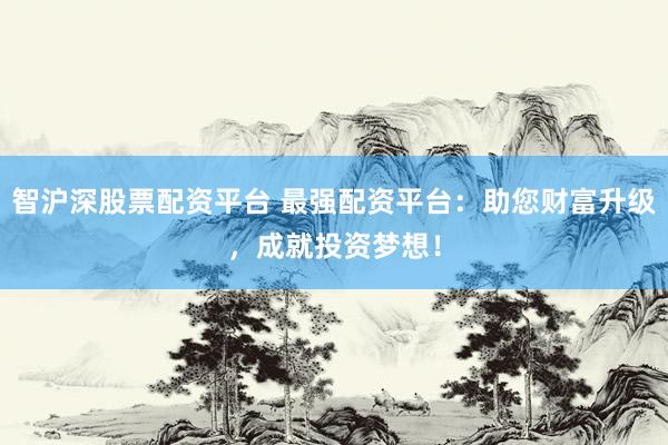 智沪深股票配资平台 最强配资平台：助您财富升级，成就投资梦想！