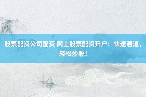 股票配资公司配资 网上股票配资开户：快速通道，轻松炒股！