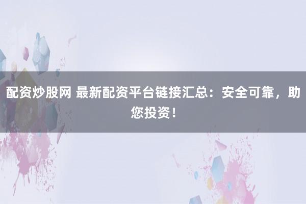 配资炒股网 最新配资平台链接汇总：安全可靠，助您投资！