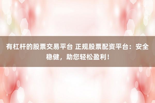 有杠杆的股票交易平台 正规股票配资平台：安全稳健，助您轻松盈利！