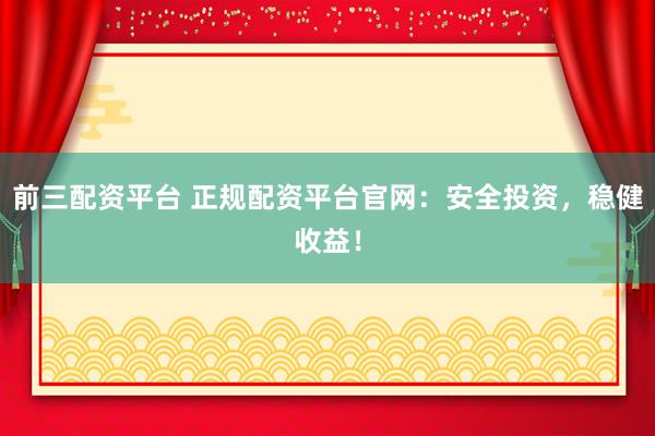 前三配资平台 正规配资平台官网：安全投资，稳健收益！