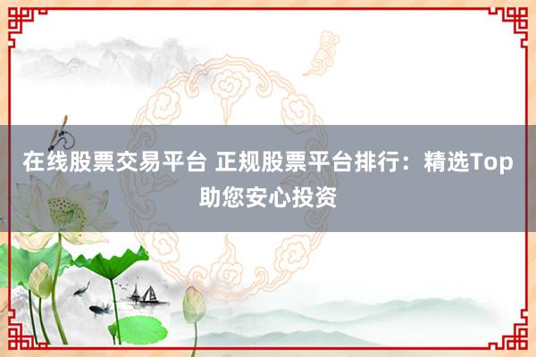 在线股票交易平台 正规股票平台排行：精选Top助您安心投资