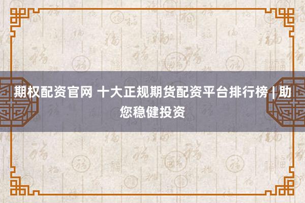 期权配资官网 十大正规期货配资平台排行榜 | 助您稳健投资