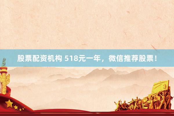 股票配资机构 518元一年，微信推荐股票！
