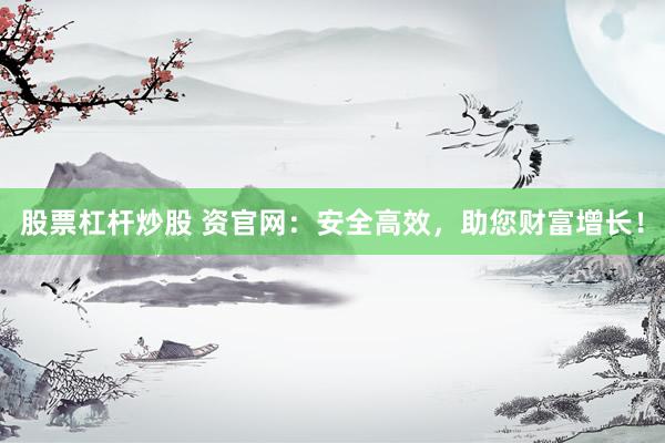 股票杠杆炒股 资官网：安全高效，助您财富增长！