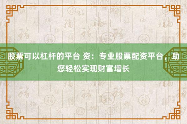 股票可以杠杆的平台 资：专业股票配资平台，助您轻松实现财富增长