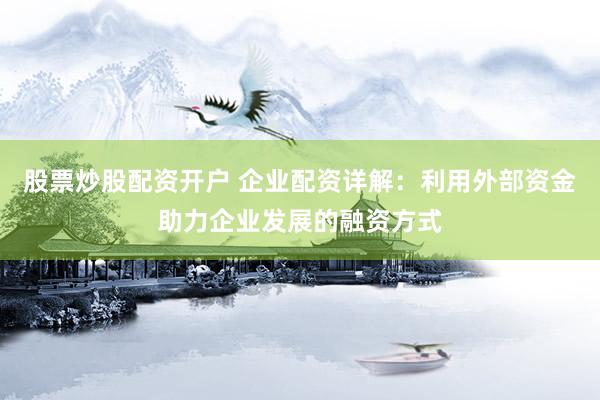 股票炒股配资开户 企业配资详解：利用外部资金助力企业发展的融资方式