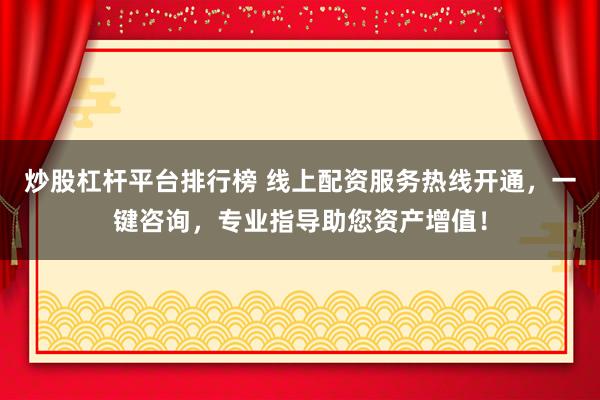 炒股杠杆平台排行榜 线上配资服务热线开通，一键咨询，专业指导助您资产增值！