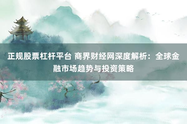 正规股票杠杆平台 商界财经网深度解析：全球金融市场趋势与投资策略