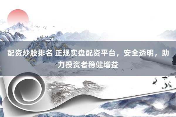配资炒股排名 正规实盘配资平台，安全透明，助力投资者稳健增益