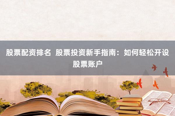 股票配资排名  股票投资新手指南：如何轻松开设股票账户
