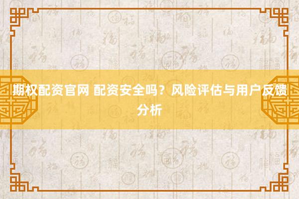 期权配资官网 配资安全吗？风险评估与用户反馈分析