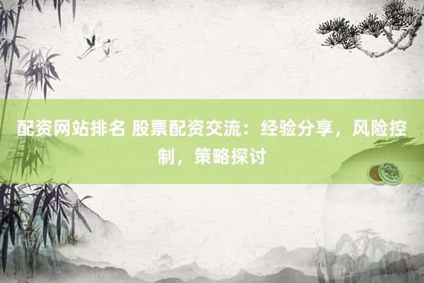 配资网站排名 股票配资交流：经验分享，风险控制，策略探讨