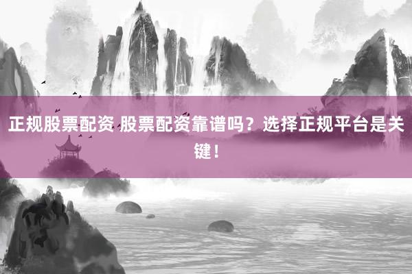 正规股票配资 股票配资靠谱吗？选择正规平台是关键！