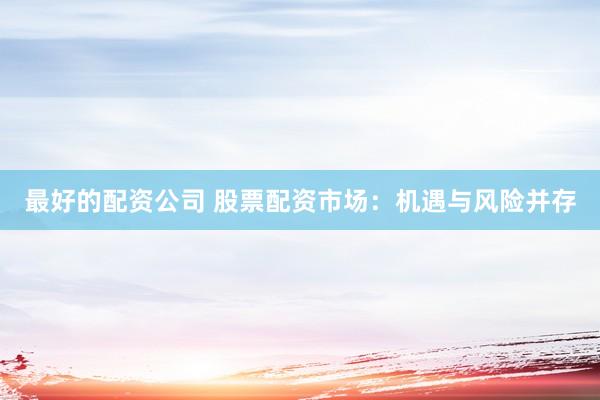 最好的配资公司 股票配资市场：机遇与风险并存