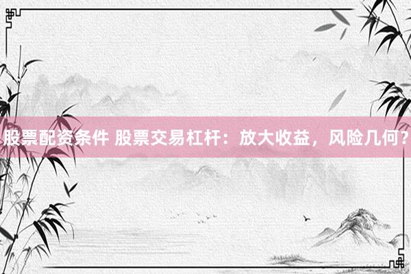 股票配资条件 股票交易杠杆：放大收益，风险几何？