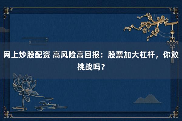 网上炒股配资 高风险高回报：股票加大杠杆，你敢挑战吗？