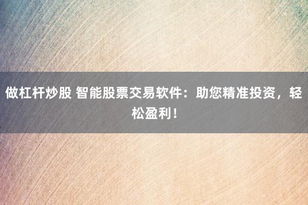 做杠杆炒股 智能股票交易软件：助您精准投资，轻松盈利！