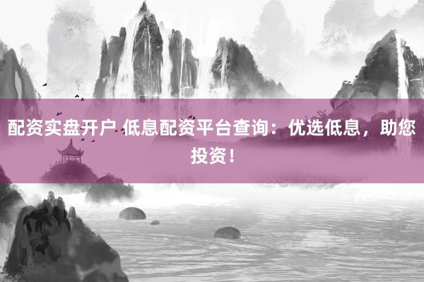 配资实盘开户 低息配资平台查询：优选低息，助您投资！