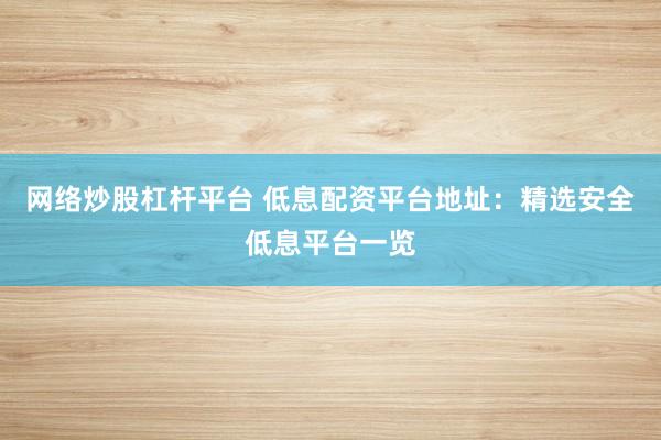 网络炒股杠杆平台 低息配资平台地址：精选安全低息平台一览