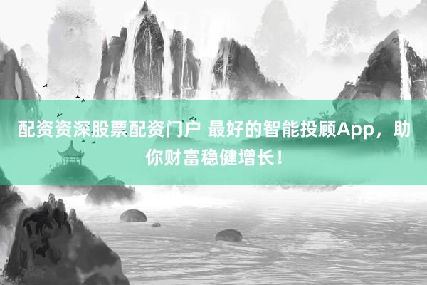 配资资深股票配资门户 最好的智能投顾App，助你财富稳健增长！