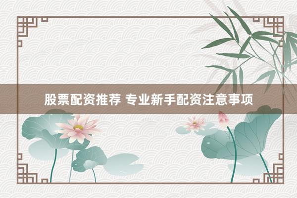 股票配资推荐 专业新手配资注意事项