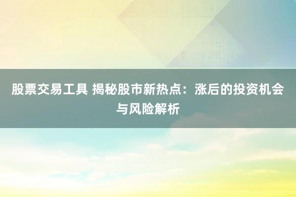 股票交易工具 揭秘股市新热点：涨后的投资机会与风险解析