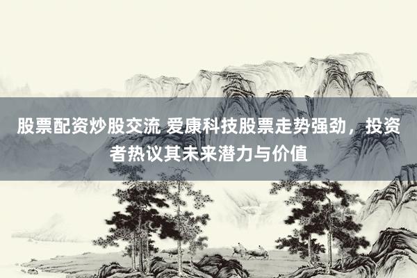 股票配资炒股交流 爱康科技股票走势强劲，投资者热议其未来潜力与价值