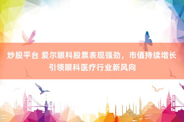 炒股平台 爱尔眼科股票表现强劲，市值持续增长引领眼科医疗行业新风向