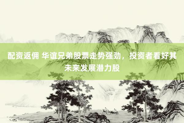 配资返佣 华谊兄弟股票走势强劲，投资者看好其未来发展潜力股