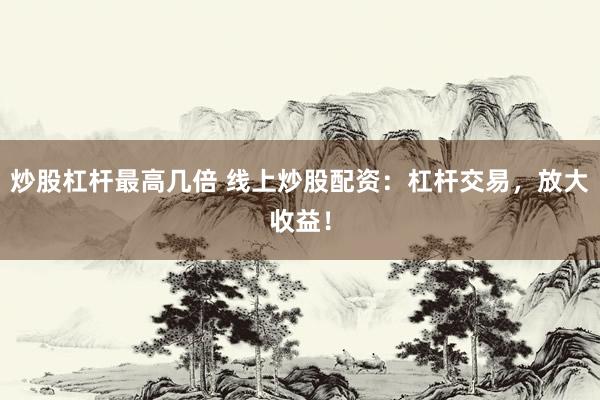 炒股杠杆最高几倍 线上炒股配资：杠杆交易，放大收益！