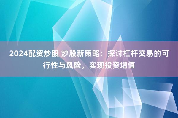 2024配资炒股 炒股新策略：探讨杠杆交易的可行性与风险，实现投资增值