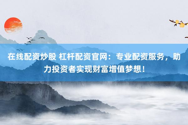 在线配资炒股 杠杆配资官网：专业配资服务，助力投资者实现财富增值梦想！
