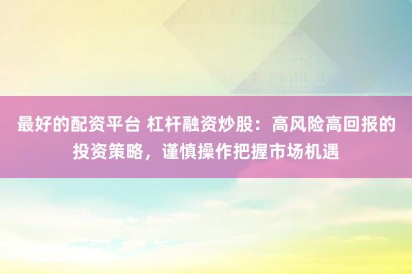 最好的配资平台 杠杆融资炒股：高风险高回报的投资策略，谨慎操作把握市场机遇