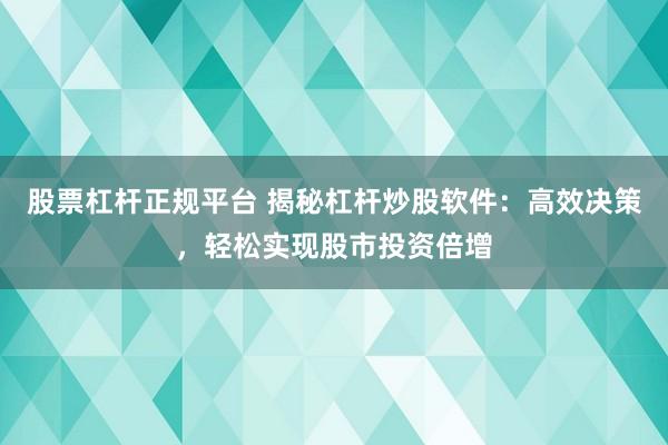 股票杠杆正规平台 揭秘杠杆炒股软件：高效决策，轻松实现股市投资倍增