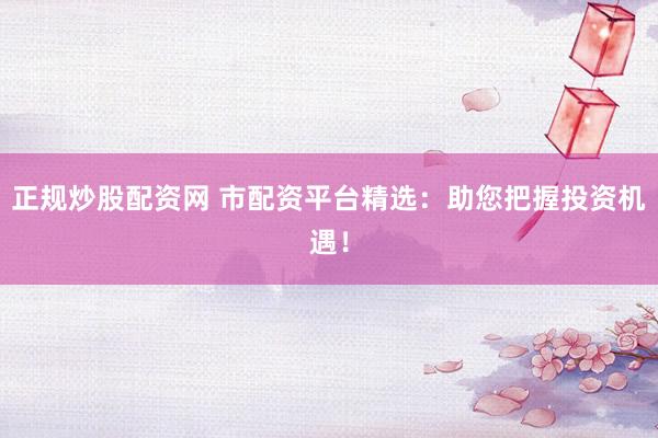正规炒股配资网 市配资平台精选：助您把握投资机遇！