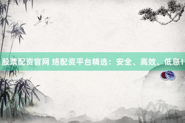 股票配资官网 络配资平台精选：安全、高效、低息！