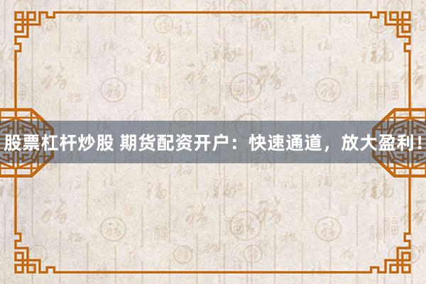 股票杠杆炒股 期货配资开户：快速通道，放大盈利！