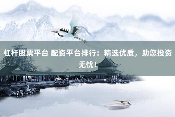 杠杆股票平台 配资平台排行：精选优质，助您投资无忧！