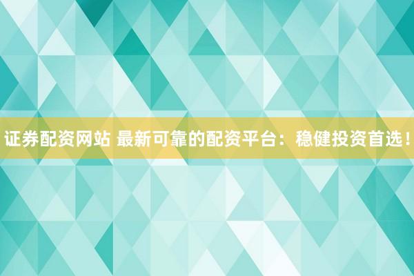 证券配资网站 最新可靠的配资平台：稳健投资首选！